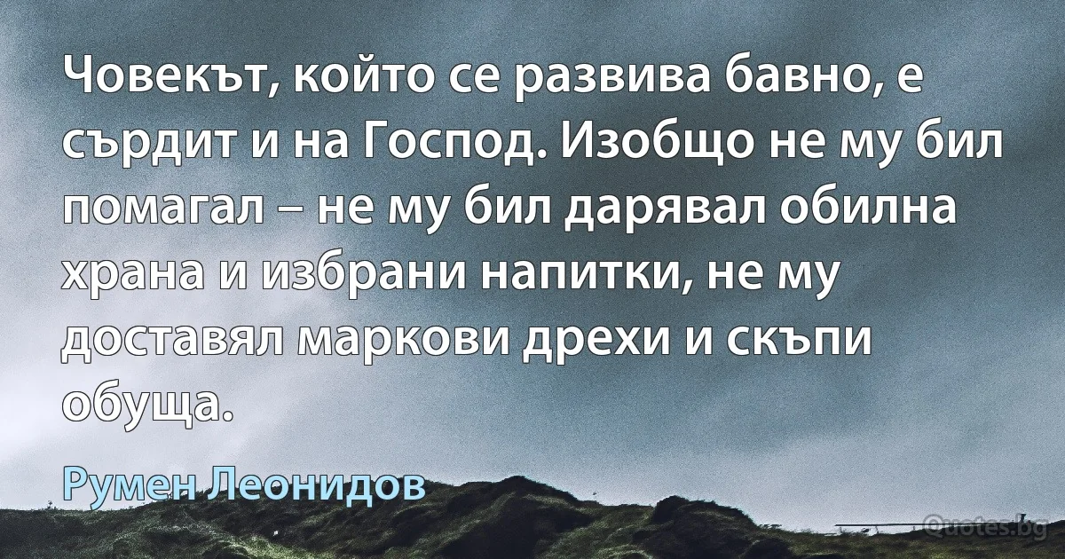 Човекът, който се развива бавно, е сърдит и на Господ. Изобщо не му бил помагал – не му бил дарявал обилна храна и избрани напитки, не му доставял маркови дрехи и скъпи обуща. (Румен Леонидов)