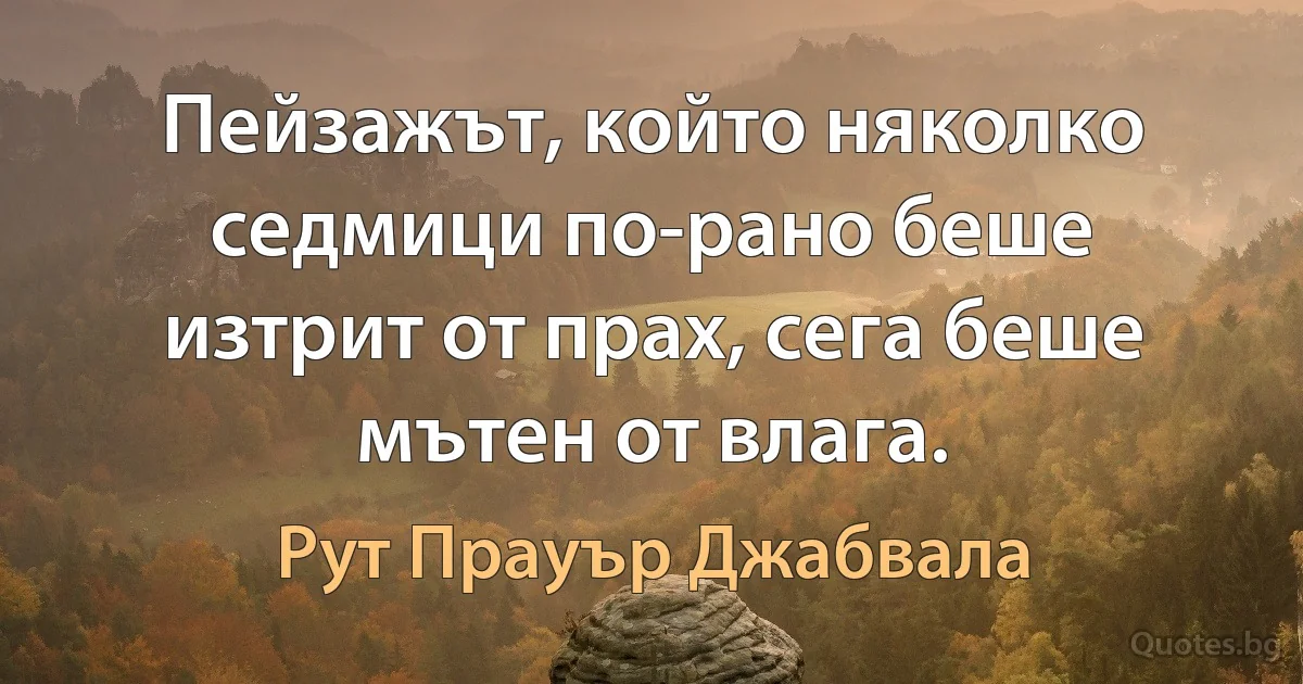 Пейзажът, който няколко седмици по-рано беше изтрит от прах, сега беше мътен от влага. (Рут Прауър Джабвала)