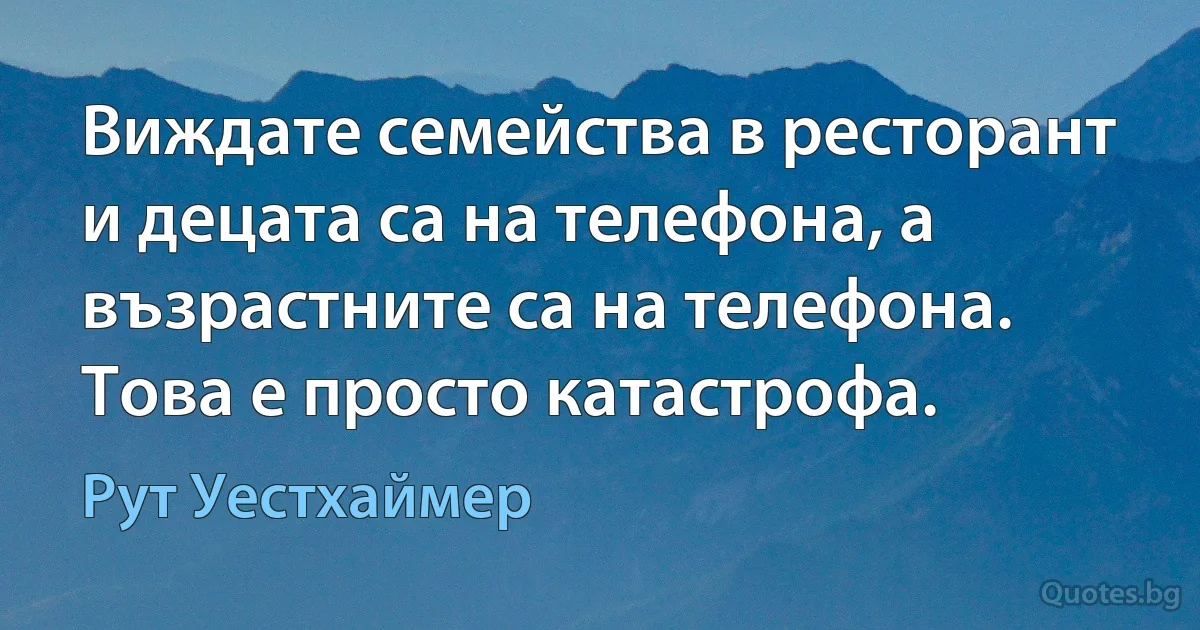 Виждате семейства в ресторант и децата са на телефона, а възрастните са на телефона. Това е просто катастрофа. (Рут Уестхаймер)