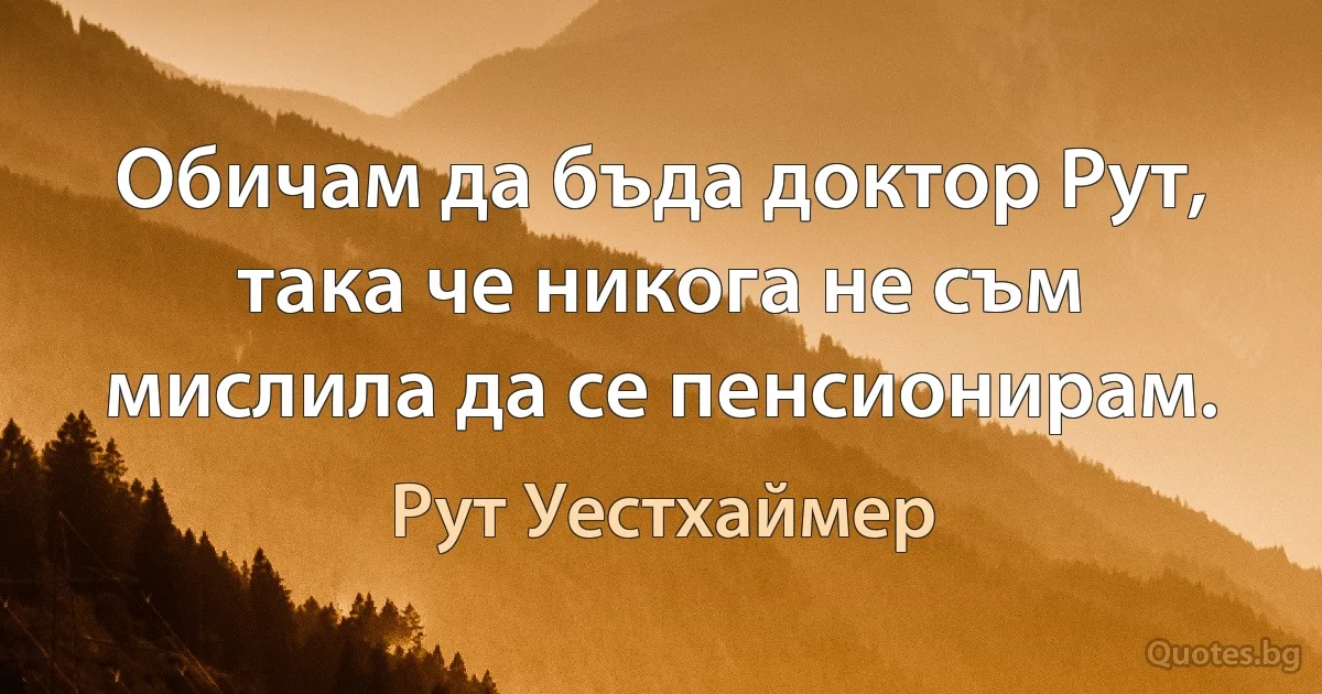 Обичам да бъда доктор Рут, така че никога не съм мислила да се пенсионирам. (Рут Уестхаймер)