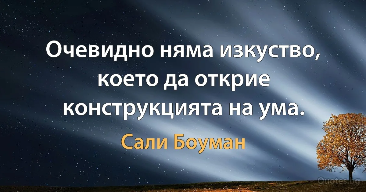 Очевидно няма изкуство, което да открие конструкцията на ума. (Сали Боуман)