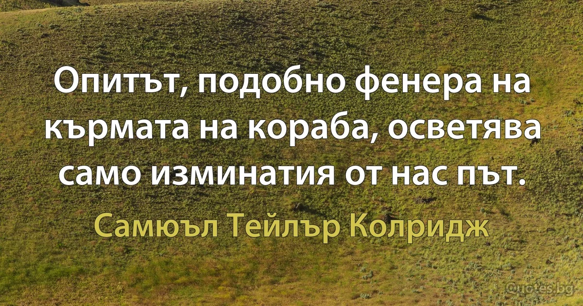 Опитът, подобно фенера на кърмата на кораба, осветява само изминатия от нас път. (Самюъл Тейлър Колридж)