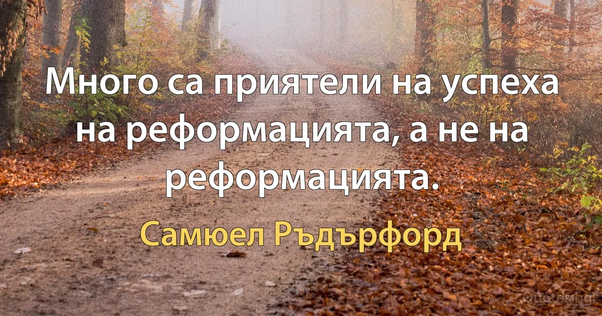 Много са приятели на успеха на реформацията, а не на реформацията. (Самюел Ръдърфорд)