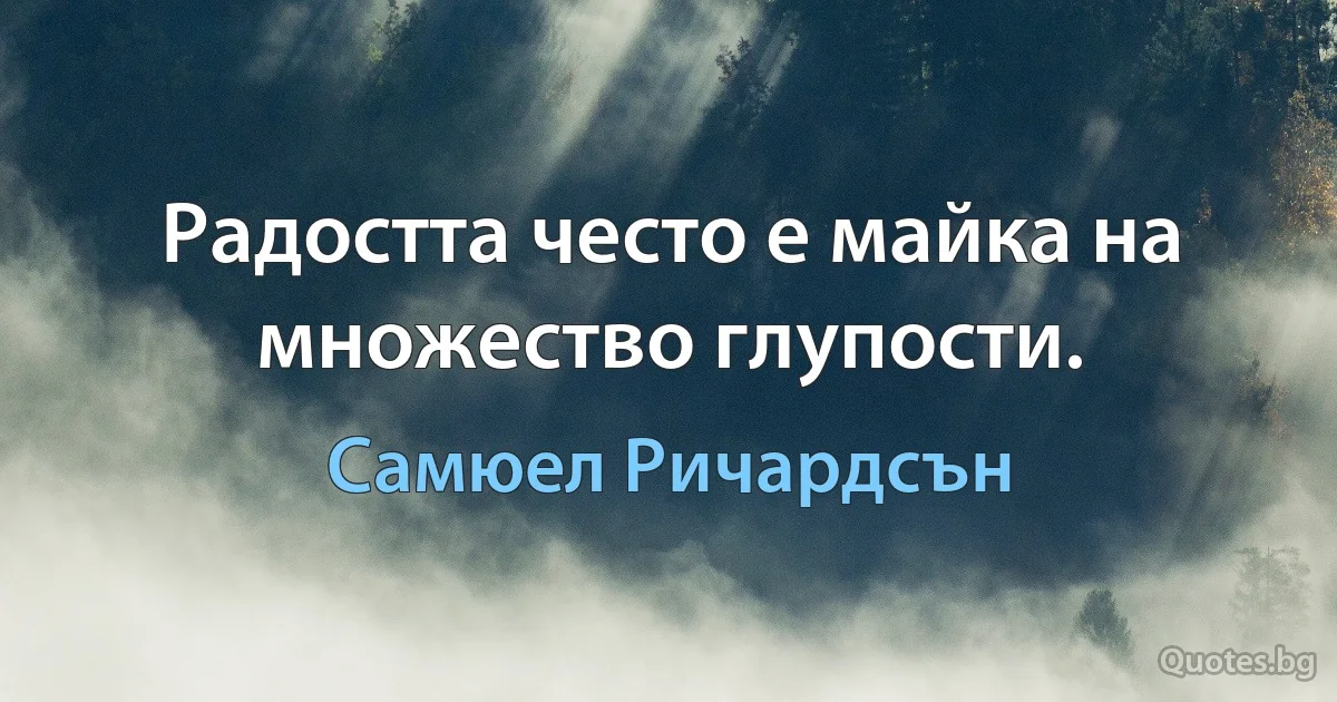 Радостта често е майка на множество глупости. (Самюел Ричардсън)