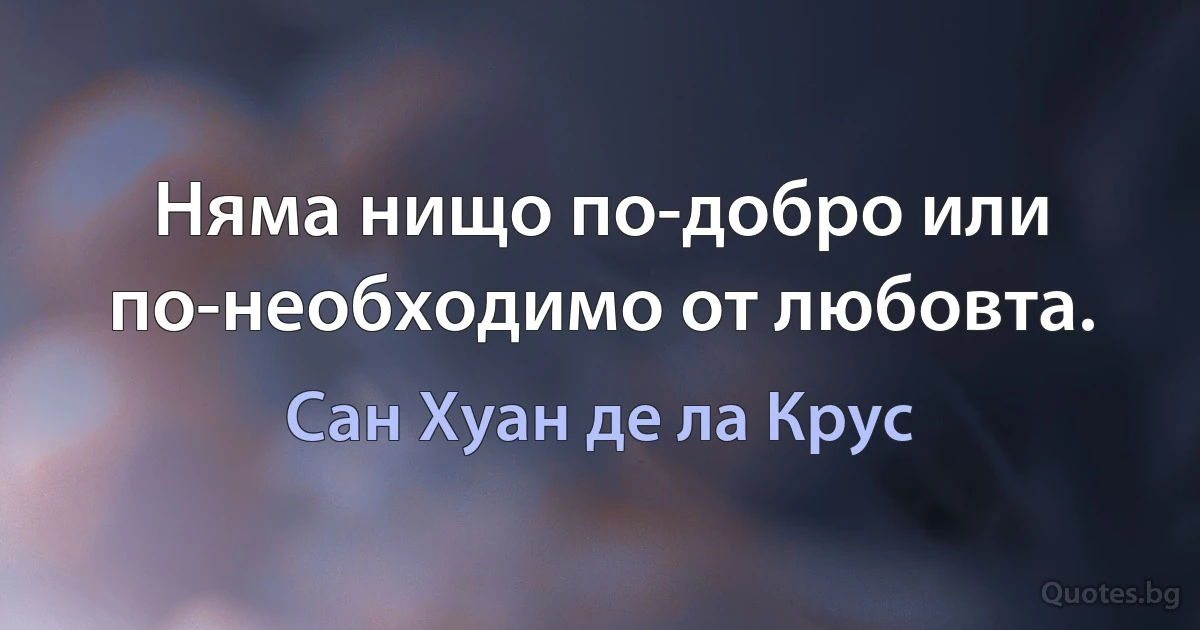 Няма нищо по-добро или по-необходимо от любовта. (Сан Хуан де ла Крус)