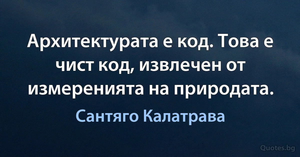 Архитектурата е код. Това е чист код, извлечен от измеренията на природата. (Сантяго Калатрава)