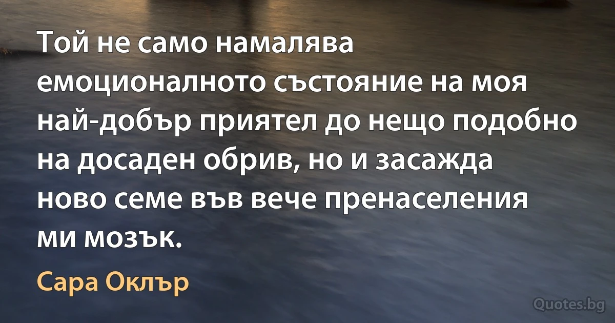 Той не само намалява емоционалното състояние на моя най-добър приятел до нещо подобно на досаден обрив, но и засажда ново семе във вече пренаселения ми мозък. (Сара Оклър)