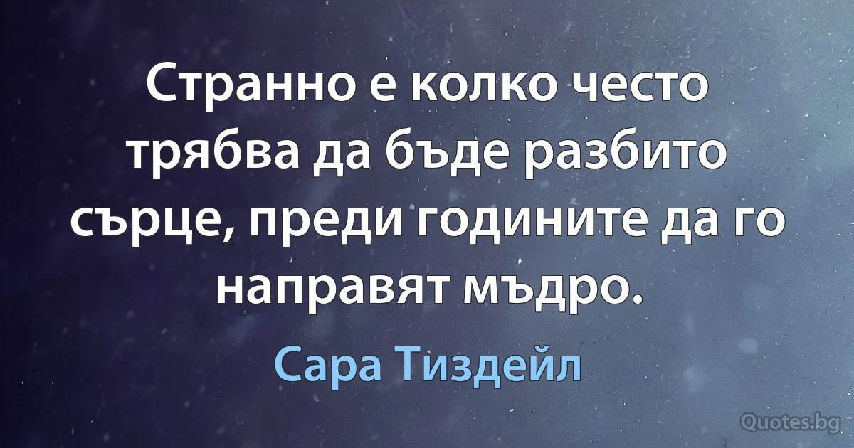 Странно е колко често трябва да бъде разбито сърце, преди годините да го направят мъдро. (Сара Тиздейл)