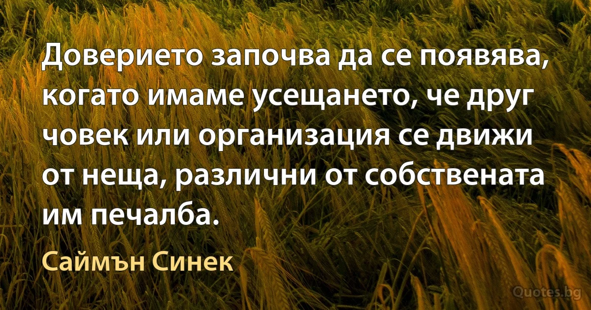 Доверието започва да се появява, когато имаме усещането, че друг човек или организация се движи от неща, различни от собствената им печалба. (Саймън Синек)