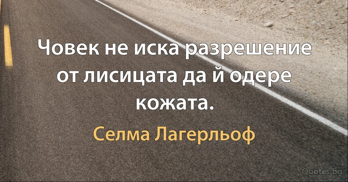 Човек не иска разрешение от лисицата да й одере кожата. (Селма Лагерльоф)