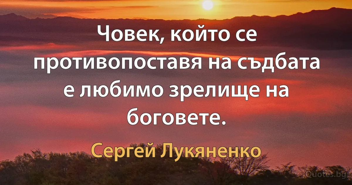 Човек, който се противопоставя на съдбата е любимо зрелище на боговете. (Сергей Лукяненко)