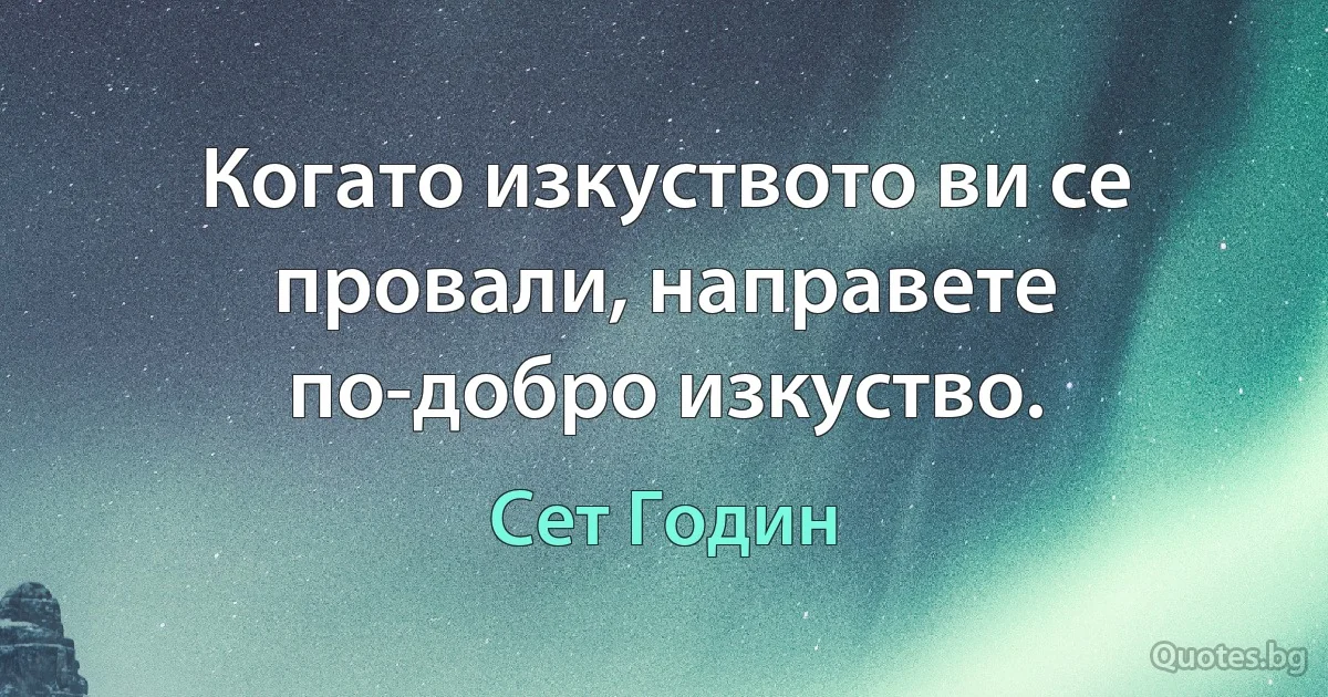 Когато изкуството ви се провали, направете по-добро изкуство. (Сет Годин)