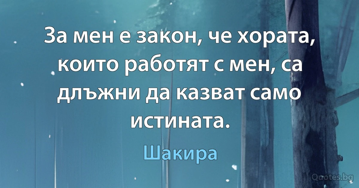 За мен е закон, че хората, които работят с мен, са длъжни да казват само истината. (Шакира)