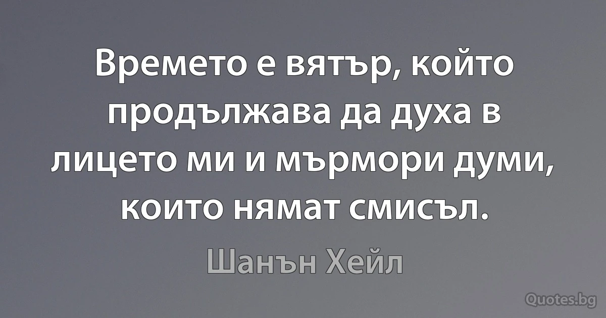 Времето е вятър, който продължава да духа в лицето ми и мърмори думи, които нямат смисъл. (Шанън Хейл)