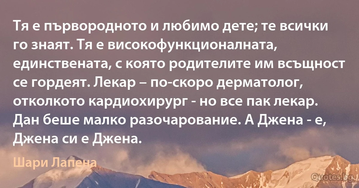 Тя е първородното и любимо дете; те всички го знаят. Тя е високофункционалната, единствената, с която родителите им всъщност се гордеят. Лекар – по-скоро дерматолог, отколкото кардиохирург - но все пак лекар. Дан беше малко разочарование. А Джена - е, Джена си е Джена. (Шари Лапена)