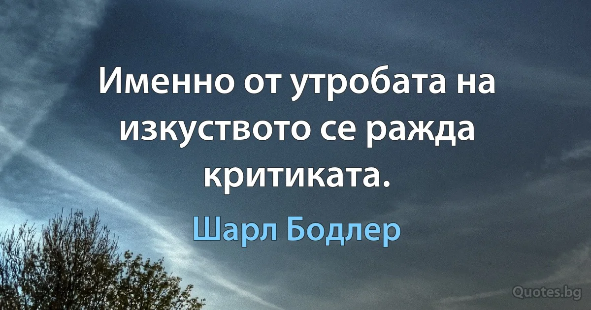 Именно от утробата на изкуството се ражда критиката. (Шарл Бодлер)