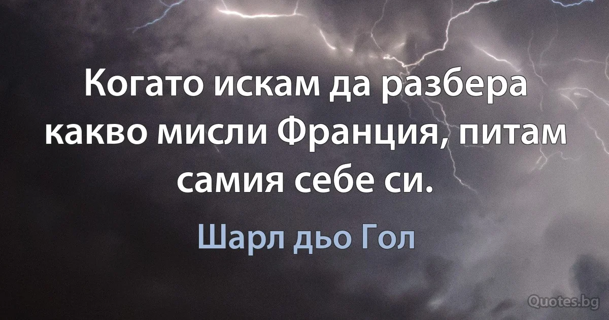 Когато искам да разбера какво мисли Франция, питам самия себе си. (Шарл дьо Гол)