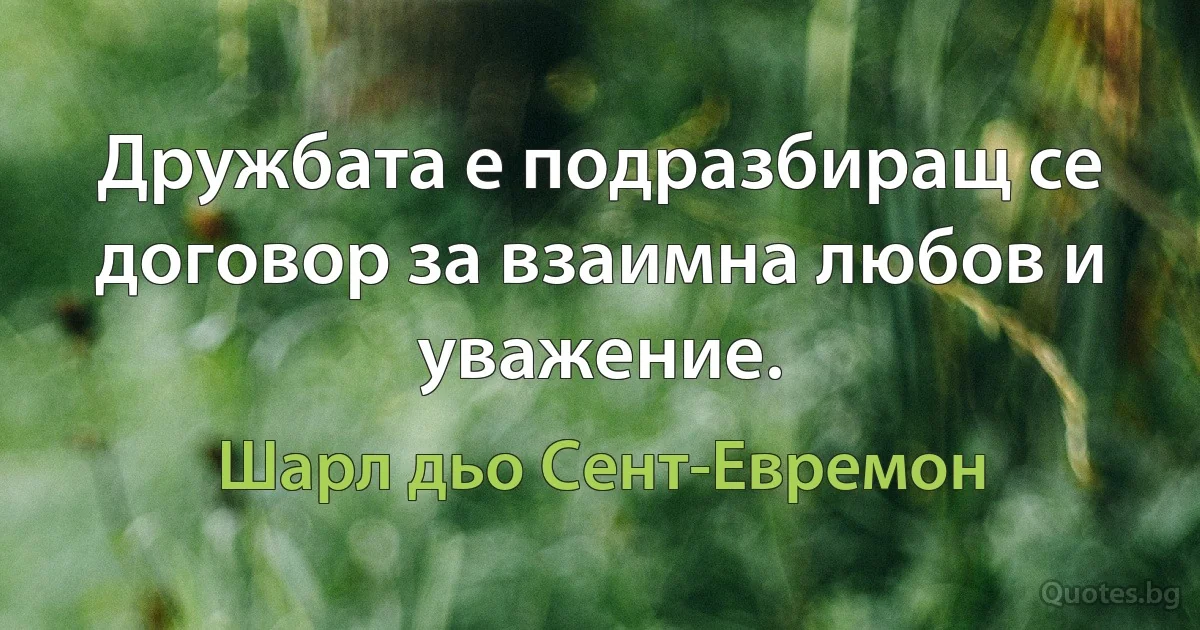 Дружбата е подразбиращ се договор за взаимна любов и уважение. (Шарл дьо Сент-Евремон)