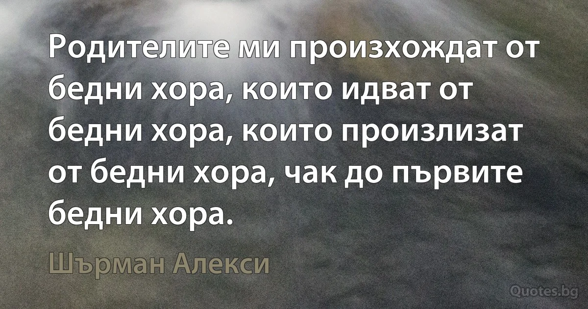 Родителите ми произхождат от бедни хора, които идват от бедни хора, които произлизат от бедни хора, чак до първите бедни хора. (Шърман Алекси)