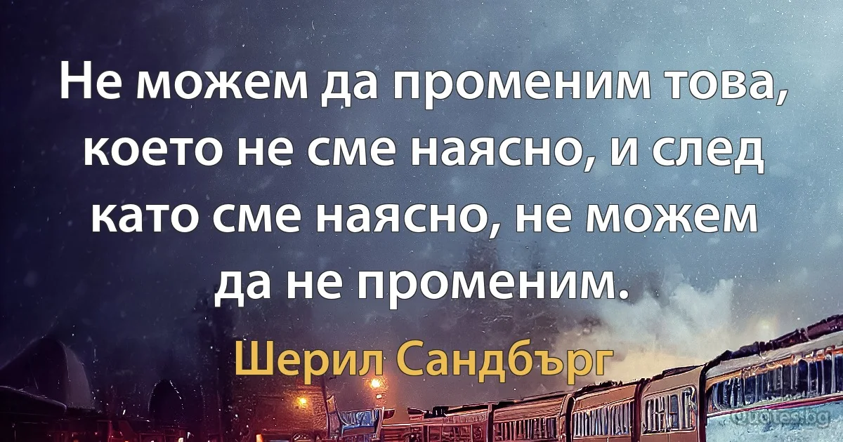 Не можем да променим това, което не сме наясно, и след като сме наясно, не можем да не променим. (Шерил Сандбърг)