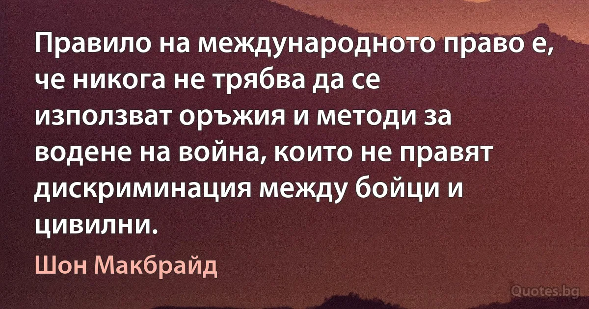 Правило на международното право е, че никога не трябва да се използват оръжия и методи за водене на война, които не правят дискриминация между бойци и цивилни. (Шон Макбрайд)