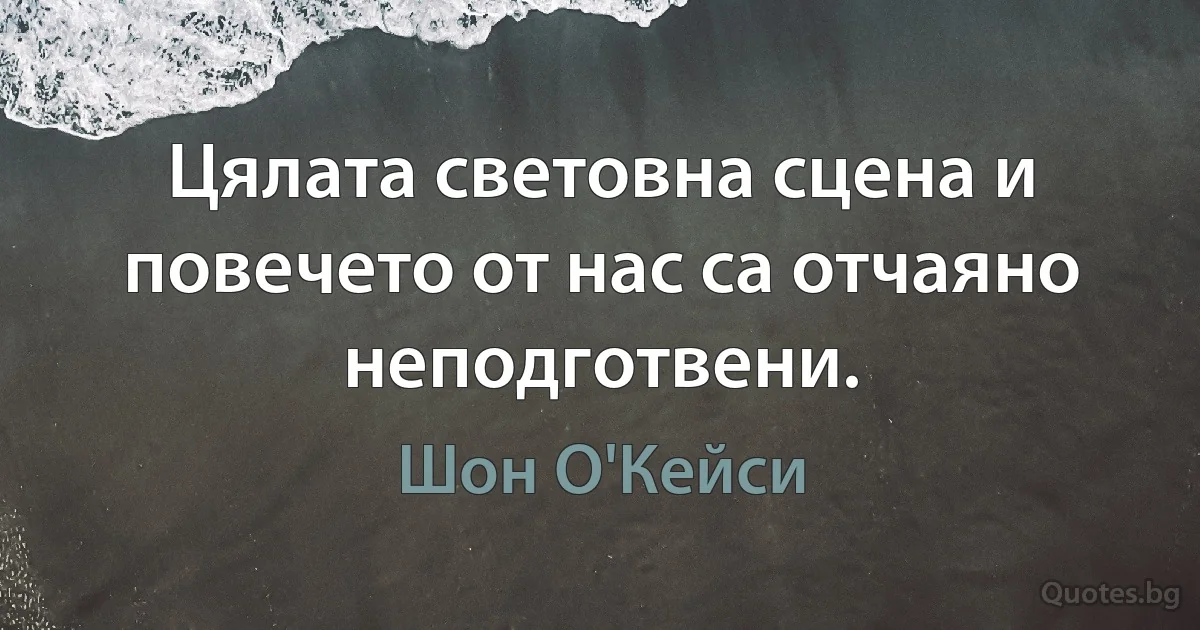 Цялата световна сцена и повечето от нас са отчаяно неподготвени. (Шон О'Кейси)