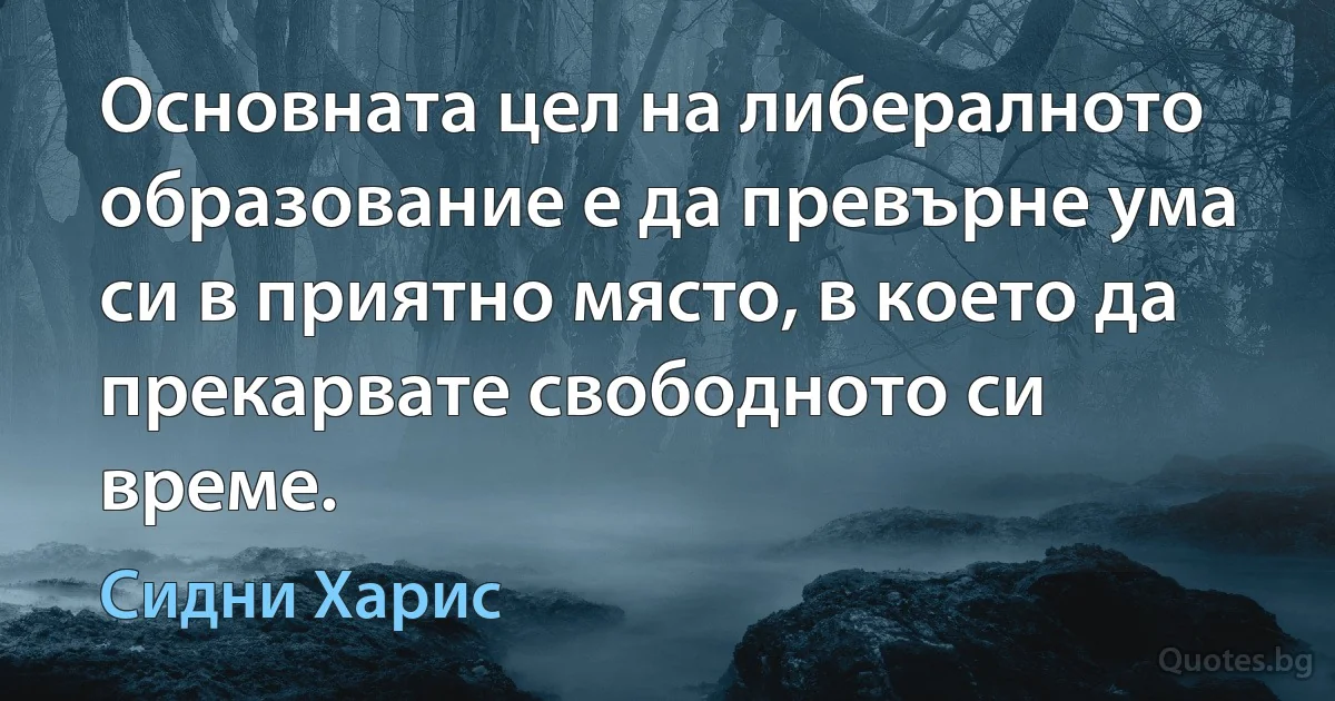 Основната цел на либералното образование е да превърне ума си в приятно място, в което да прекарвате свободното си време. (Сидни Харис)