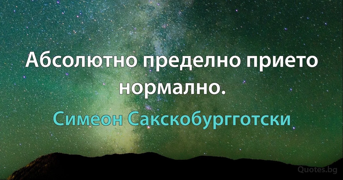 Абсолютно пределно прието нормално. (Симеон Сакскобургготски)