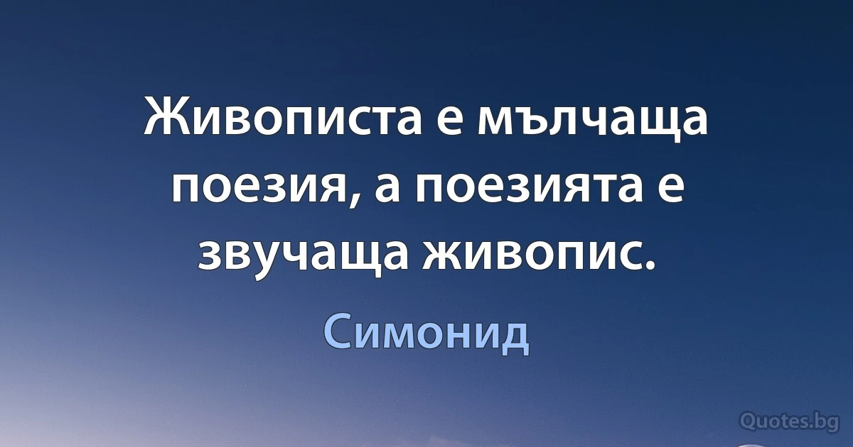 Живописта е мълчаща поезия, а поезията е звучаща живопис. (Симонид)