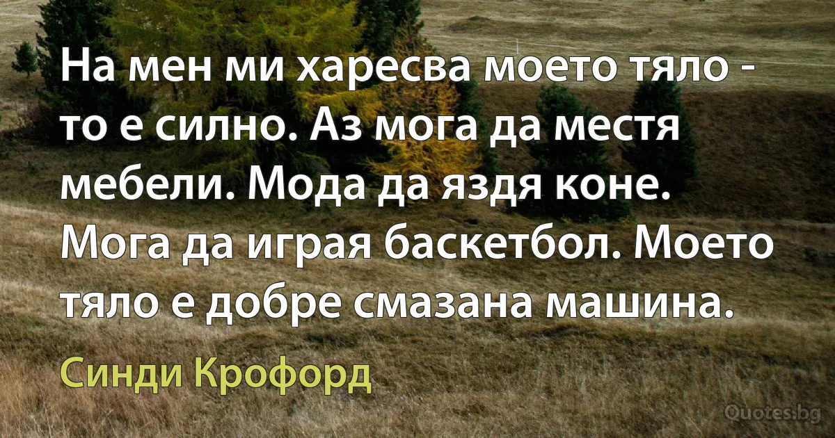 На мен ми харесва моето тяло - то е силно. Аз мога да местя мебели. Мода да яздя коне. Мога да играя баскетбол. Моето тяло е добре смазана машина. (Синди Крофорд)