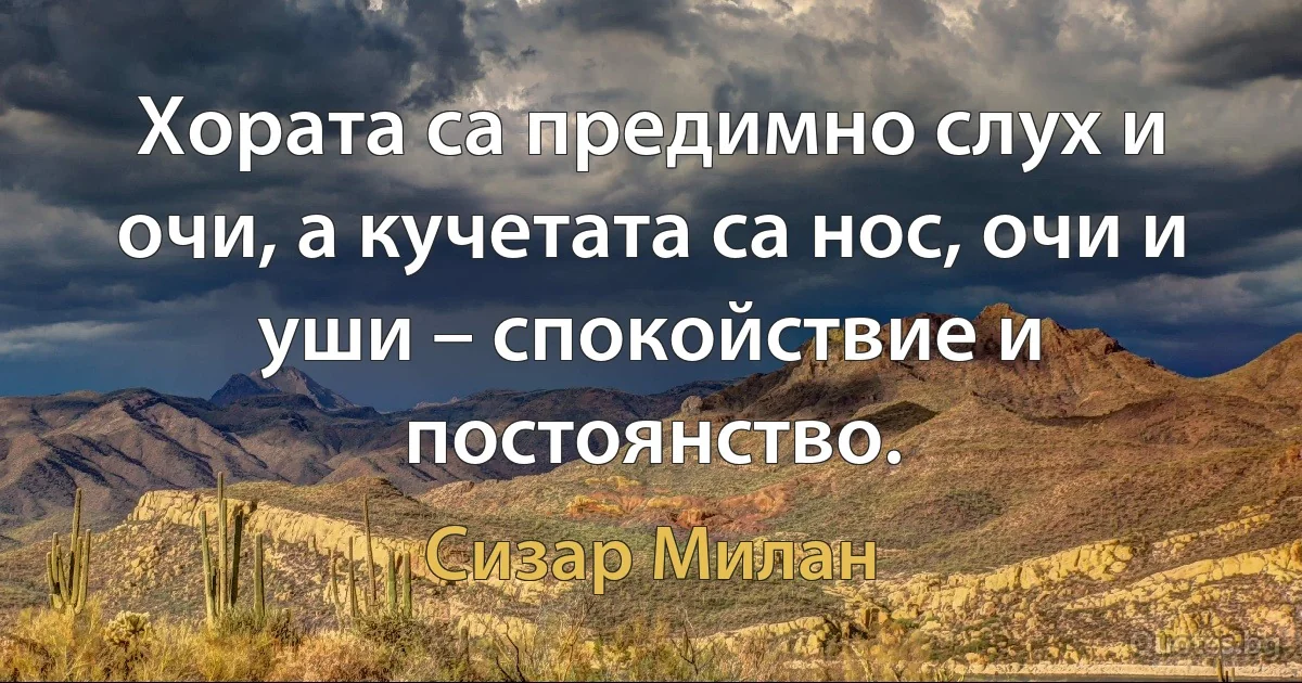 Хората са предимно слух и очи, а кучетата са нос, очи и уши – спокойствие и постоянство. (Сизар Милан)