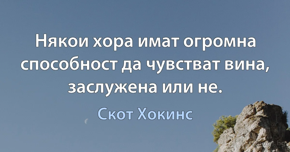 Някои хора имат огромна способност да чувстват вина, заслужена или не. (Скот Хокинс)