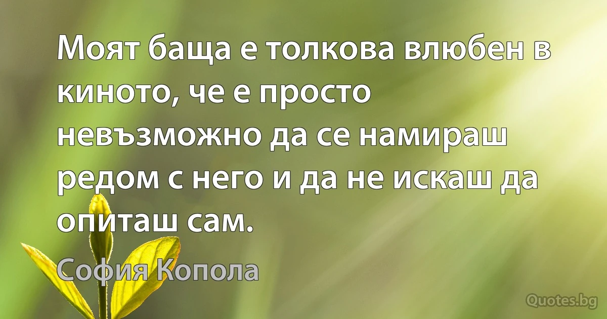 Моят баща е толкова влюбен в киното, че е просто невъзможно да се намираш редом с него и да не искаш да опиташ сам. (София Копола)