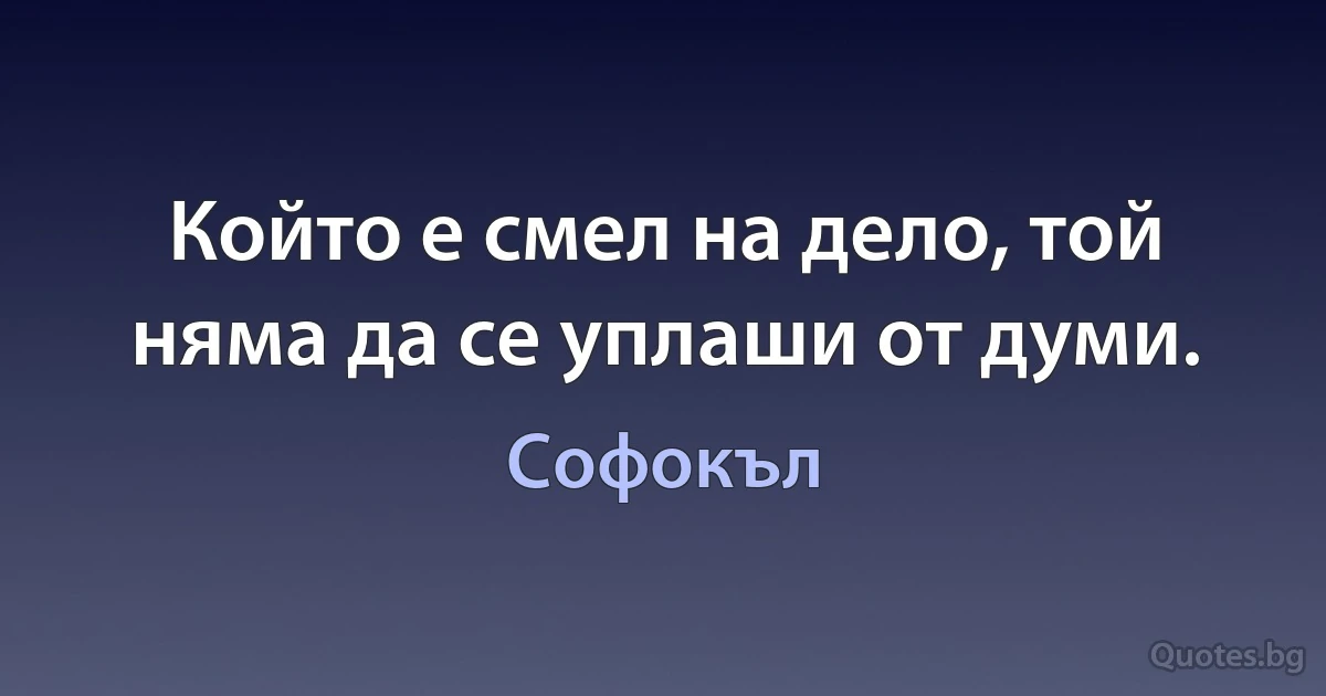 Който е смел на дело, той няма да се уплаши от думи. (Софокъл)