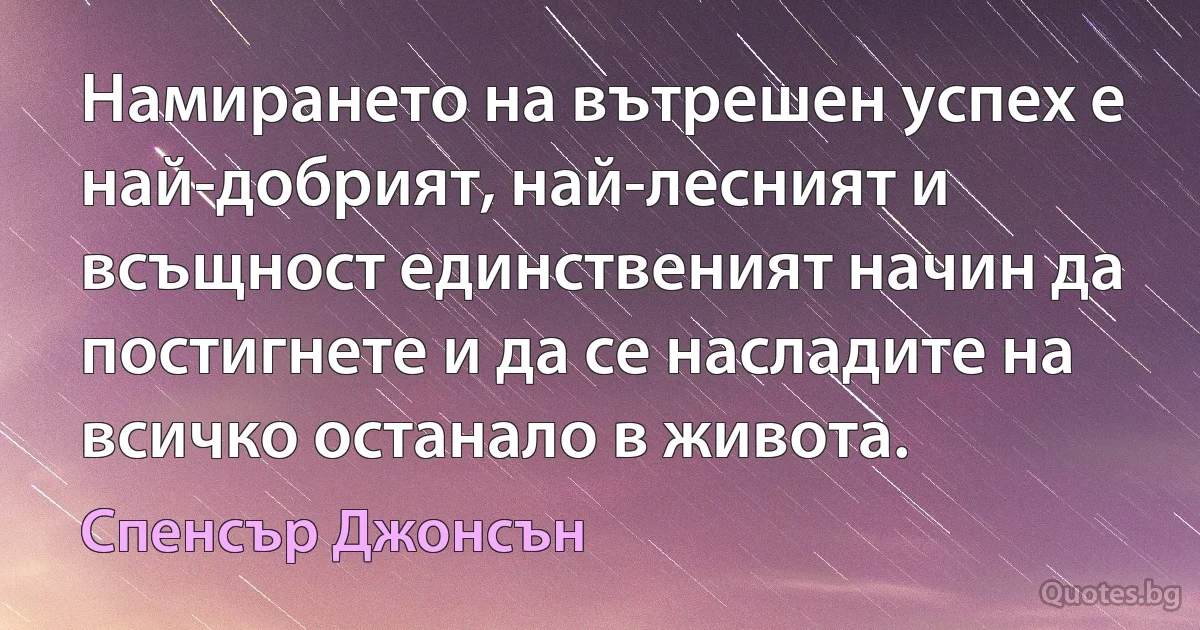 Намирането на вътрешен успех е най-добрият, най-лесният и всъщност единственият начин да постигнете и да се насладите на всичко останало в живота. (Спенсър Джонсън)