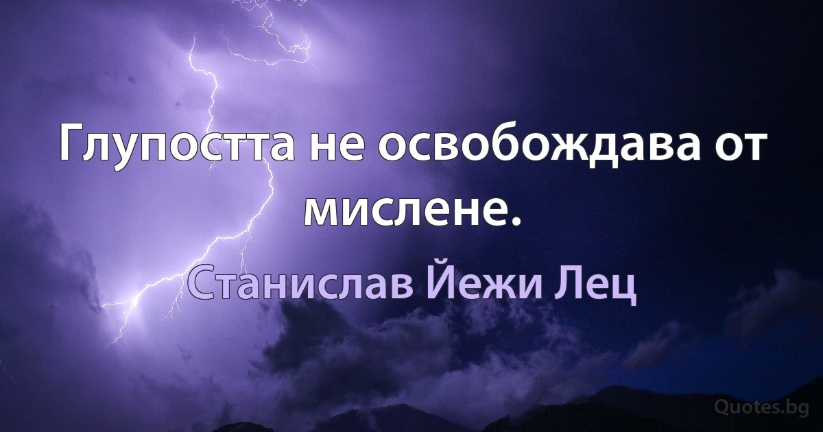 Глупостта не освобождава от мислене. (Станислав Йежи Лец)