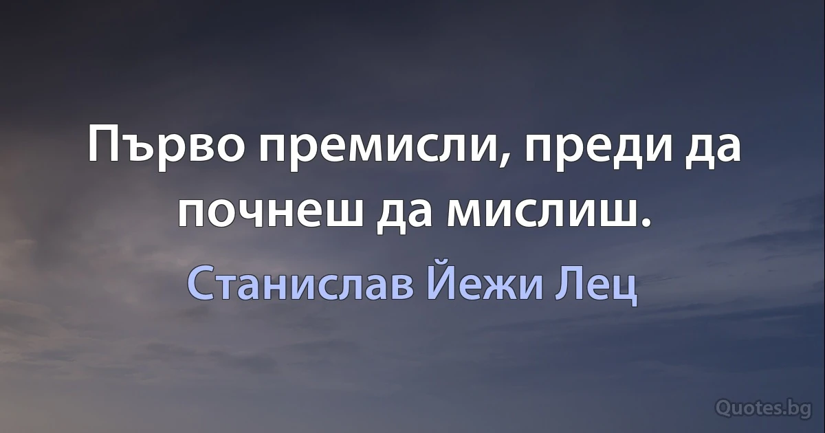 Първо премисли, преди да почнеш да мислиш. (Станислав Йежи Лец)