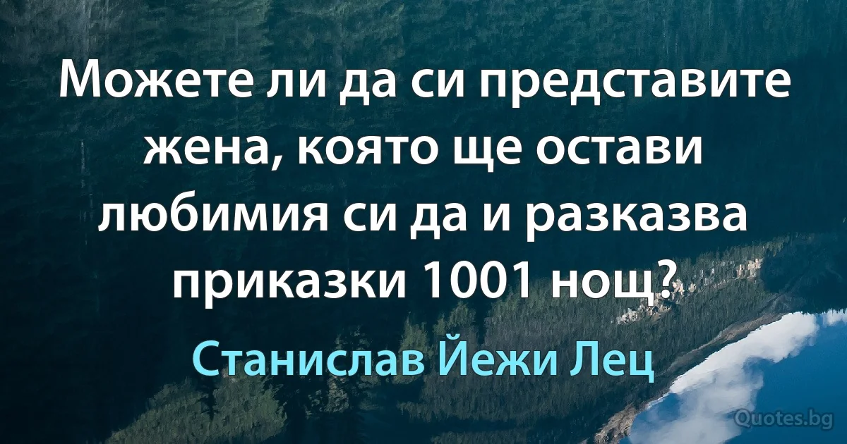 Можете ли да си представите жена, която ще остави любимия си да и разказва приказки 1001 нощ? (Станислав Йежи Лец)