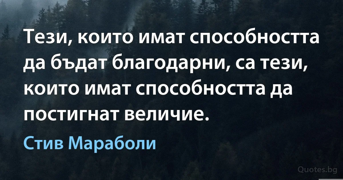 Тези, които имат способността да бъдат благодарни, са тези, които имат способността да постигнат величие. (Стив Мараболи)