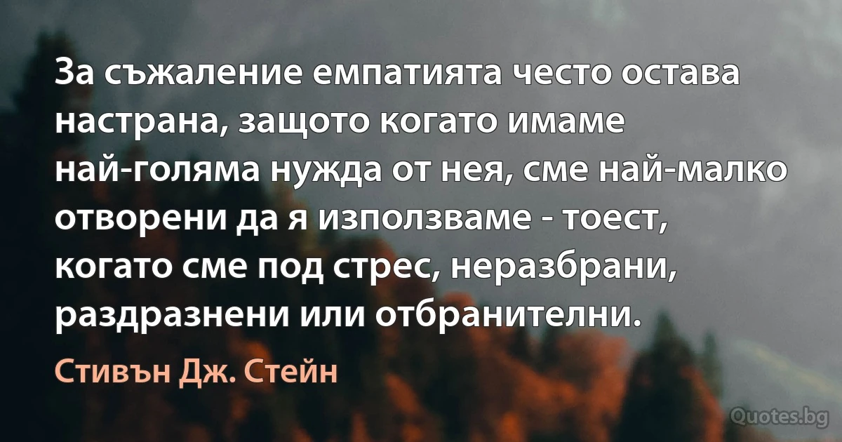 За съжаление емпатията често остава настрана, защото когато имаме най-голяма нужда от нея, сме най-малко отворени да я използваме - тоест, когато сме под стрес, неразбрани, раздразнени или отбранителни. (Стивън Дж. Стейн)