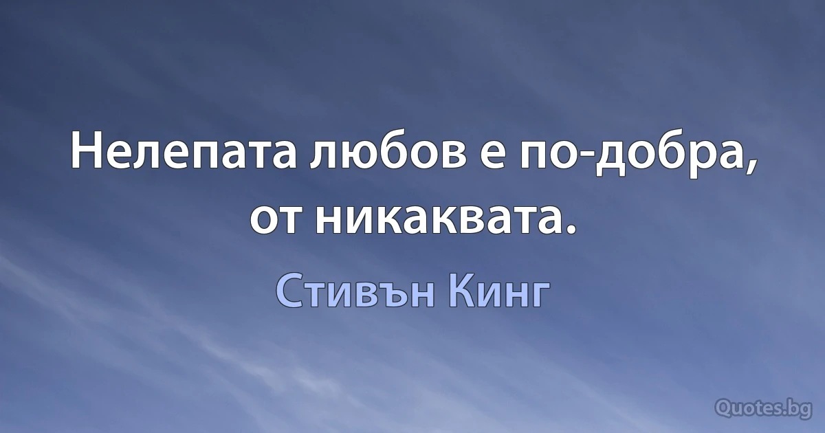 Нелепата любов е по-добра, от никаквата. (Стивън Кинг)