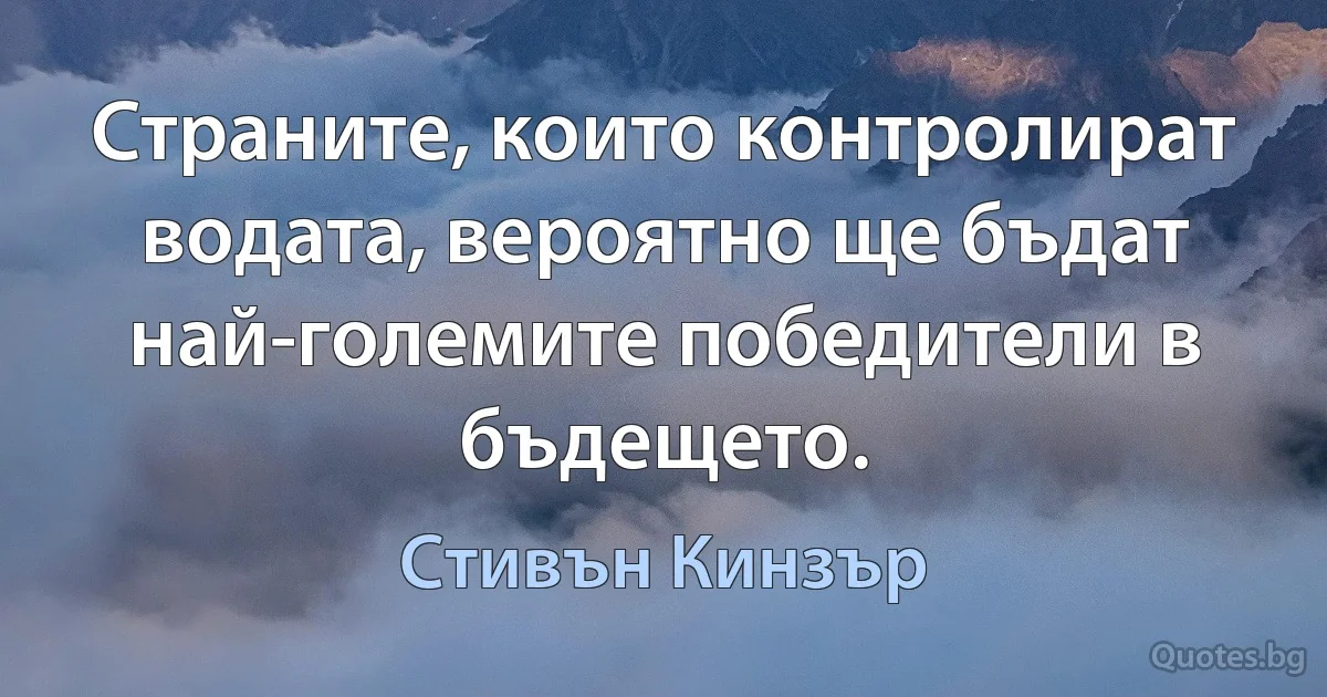 Страните, които контролират водата, вероятно ще бъдат най-големите победители в бъдещето. (Стивън Кинзър)