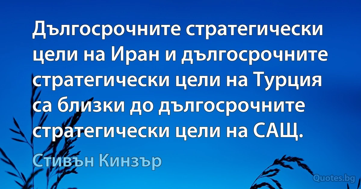 Дългосрочните стратегически цели на Иран и дългосрочните стратегически цели на Турция са близки до дългосрочните стратегически цели на САЩ. (Стивън Кинзър)