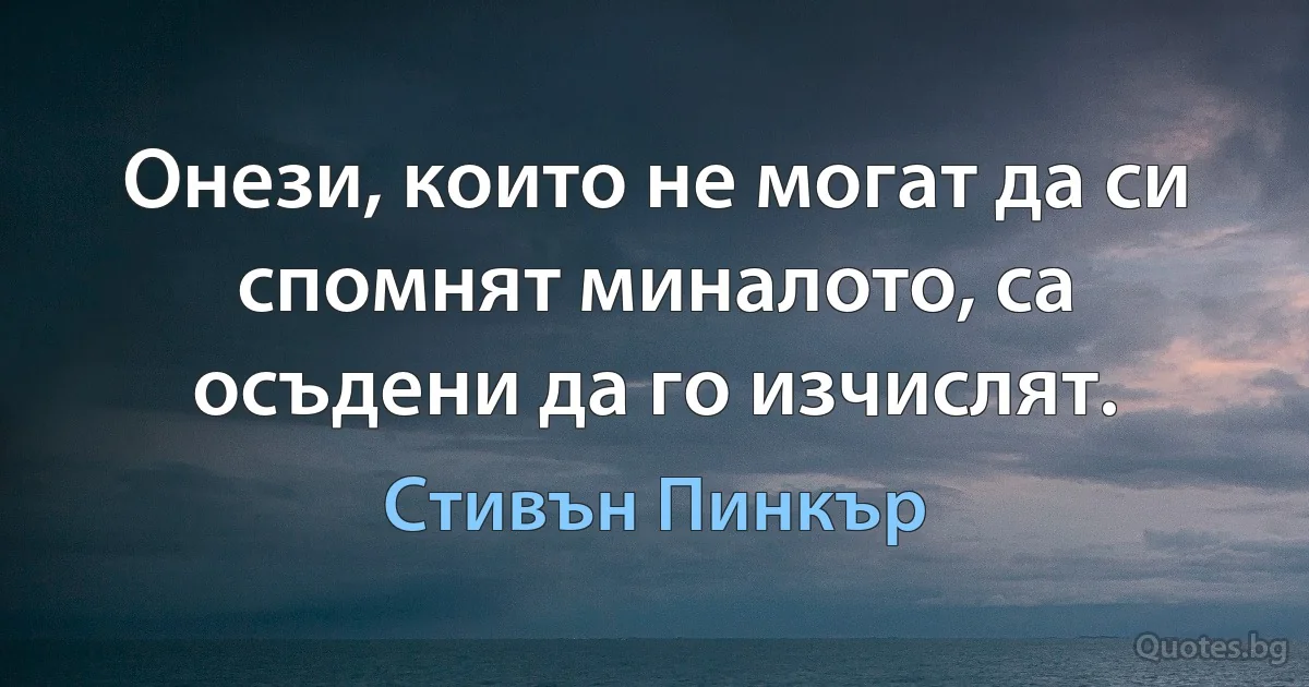 Онези, които не могат да си спомнят миналото, са осъдени да го изчислят. (Стивън Пинкър)