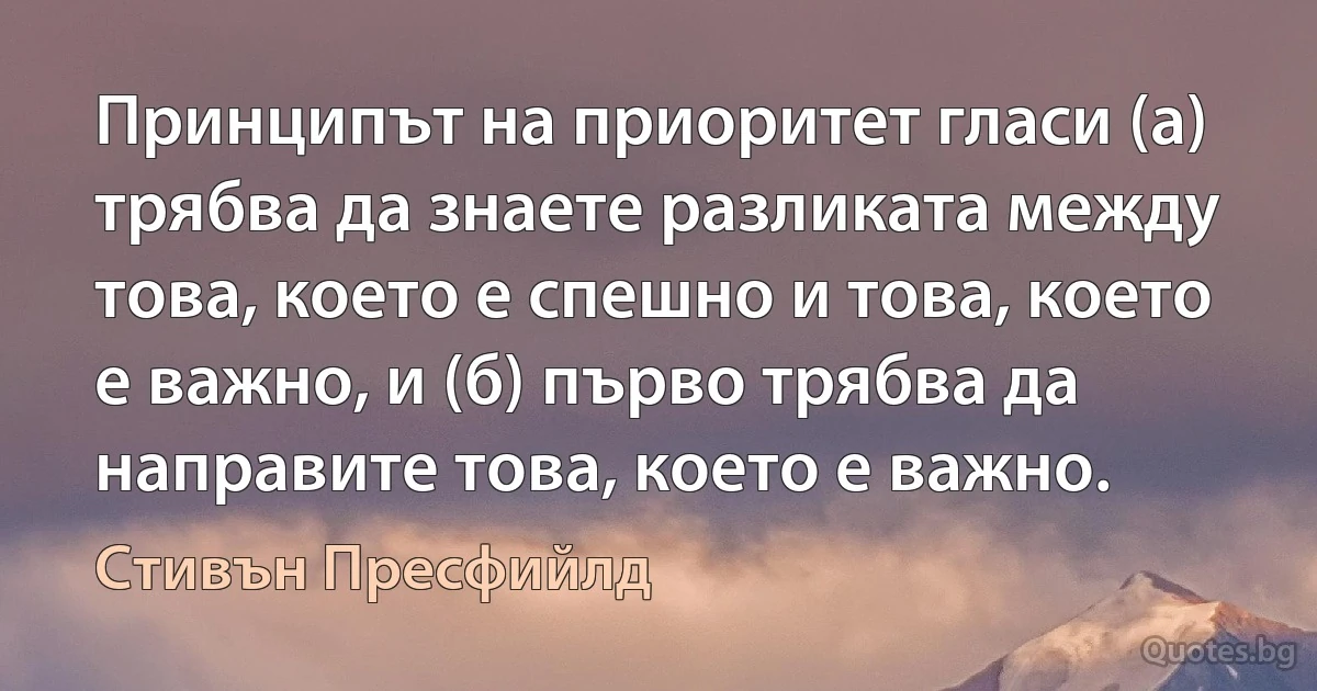 Принципът на приоритет гласи (а) трябва да знаете разликата между това, което е спешно и това, което е важно, и (б) първо трябва да направите това, което е важно. (Стивън Пресфийлд)