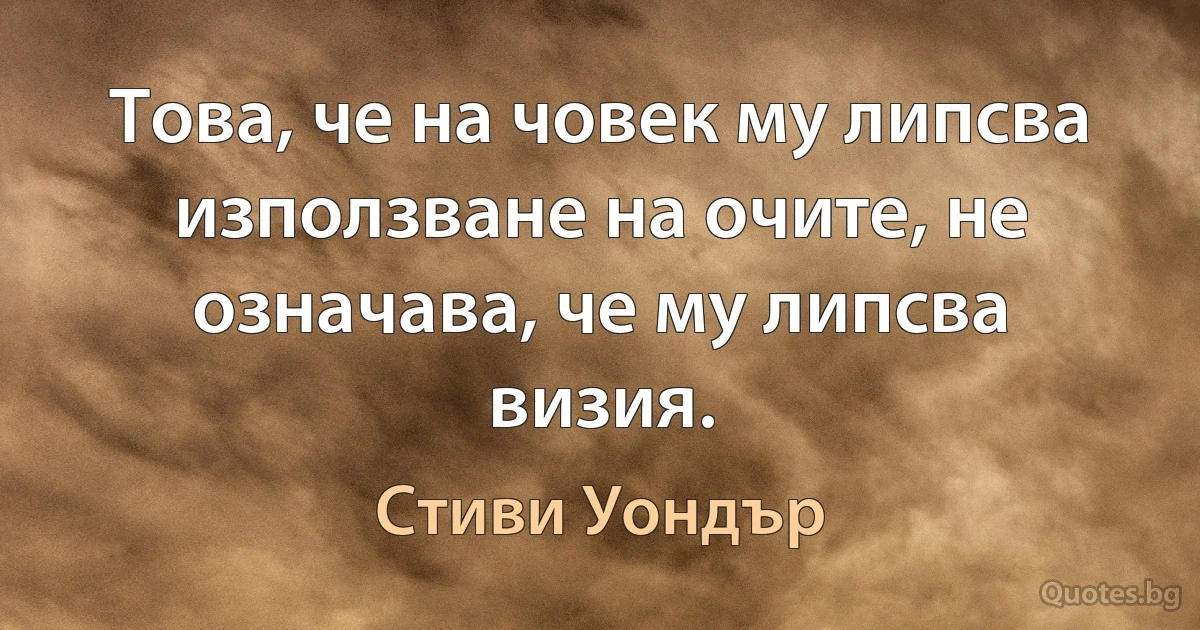 Това, че на човек му липсва използване на очите, не означава, че му липсва визия. (Стиви Уондър)