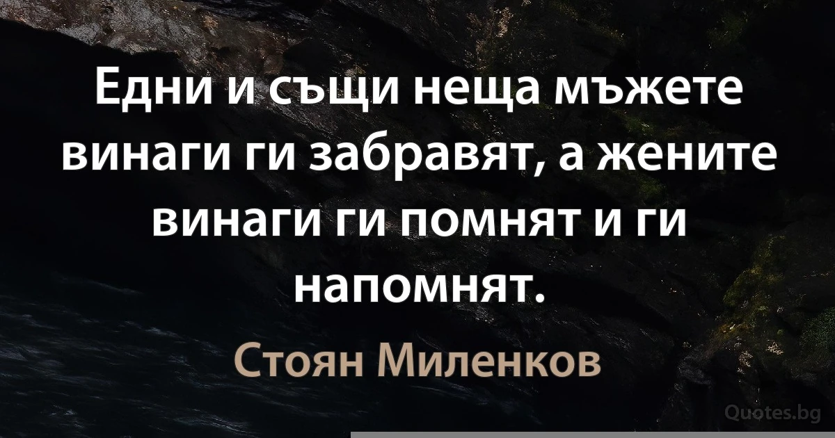 Едни и същи неща мъжете винаги ги забравят, а жените винаги ги помнят и ги напомнят. (Стоян Миленков)