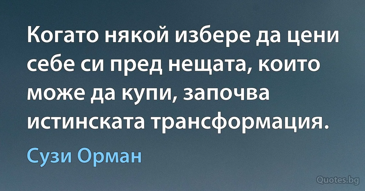 Когато някой избере да цени себе си пред нещата, които може да купи, започва истинската трансформация. (Сузи Орман)