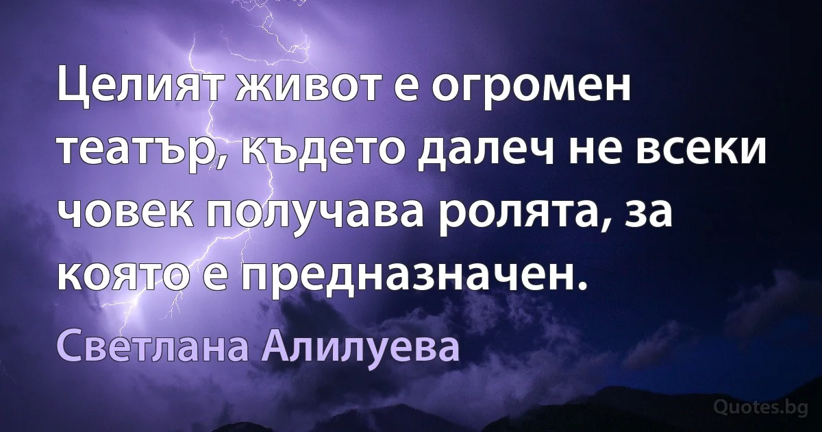 Целият живот е огромен театър, където далеч не всеки човек получава ролята, за която е предназначен. (Светлана Алилуева)