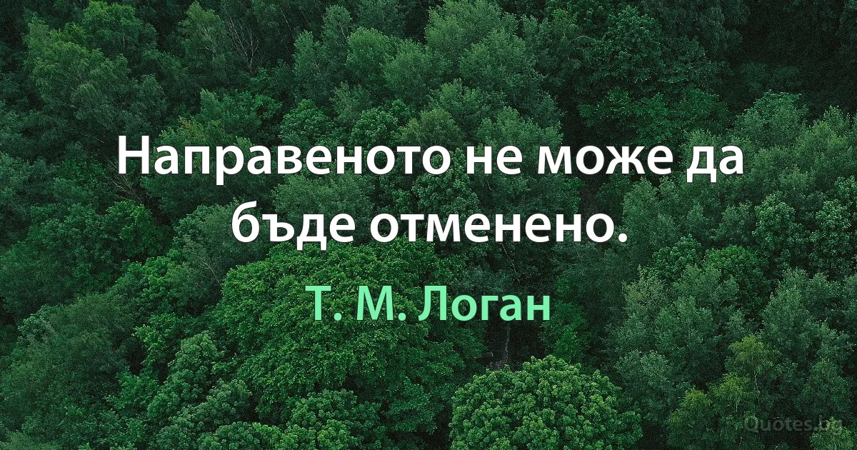 Направеното не може да бъде отменено. (Т. М. Логан)